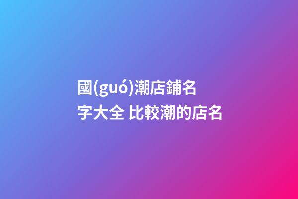 國(guó)潮店鋪名字大全 比較潮的店名-第1張-店鋪起名-玄機(jī)派